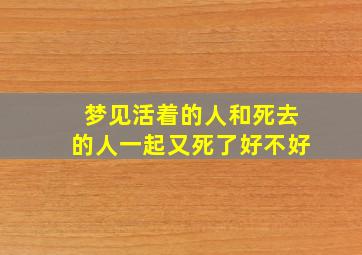 梦见活着的人和死去的人一起又死了好不好