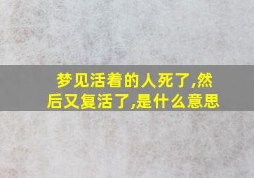 梦见活着的人死了,然后又复活了,是什么意思