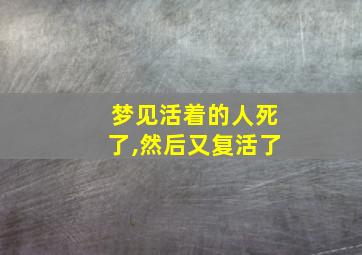 梦见活着的人死了,然后又复活了