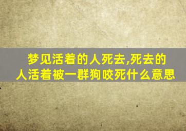 梦见活着的人死去,死去的人活着被一群狗咬死什么意思