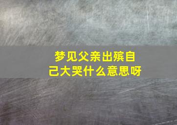 梦见父亲出殡自己大哭什么意思呀