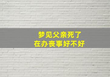 梦见父亲死了在办丧事好不好