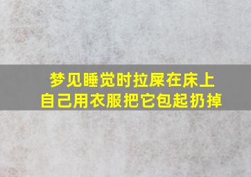 梦见睡觉时拉屎在床上自己用衣服把它包起扔掉