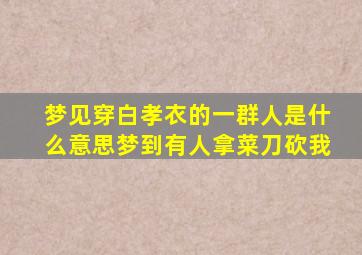 梦见穿白孝衣的一群人是什么意思梦到有人拿菜刀砍我