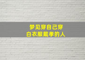 梦见穿自己穿白衣服戴孝的人