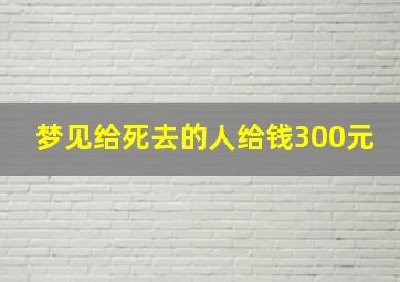 梦见给死去的人给钱300元