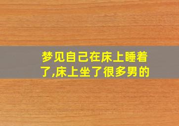 梦见自己在床上睡着了,床上坐了很多男的