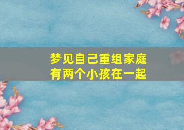 梦见自己重组家庭有两个小孩在一起