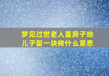 梦见过世老人盖房子给儿子留一块砖什么意思