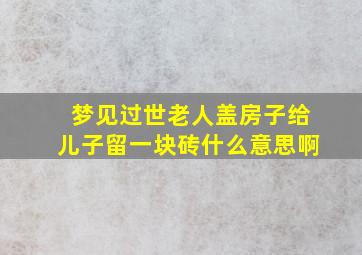 梦见过世老人盖房子给儿子留一块砖什么意思啊