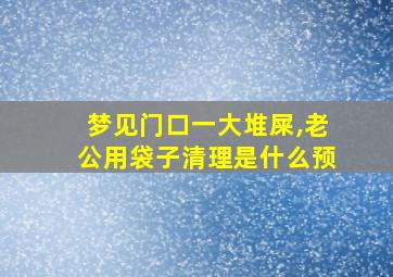 梦见门口一大堆屎,老公用袋子清理是什么预