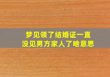 梦见领了结婚证一直没见男方家人了啥意思