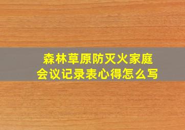 森林草原防灭火家庭会议记录表心得怎么写