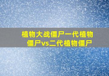 植物大战僵尸一代植物僵尸vs二代植物僵尸