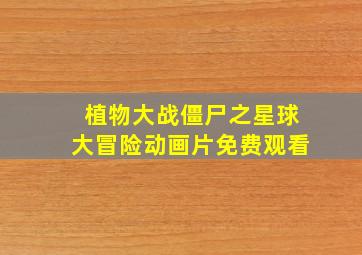 植物大战僵尸之星球大冒险动画片免费观看