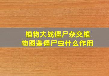 植物大战僵尸杂交植物图鉴僵尸虫什么作用