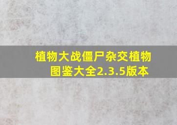 植物大战僵尸杂交植物图鉴大全2.3.5版本