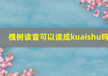 槐树读音可以读成kuaishu吗