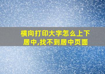 横向打印大字怎么上下居中,找不到居中页面