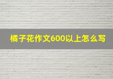 橘子花作文600以上怎么写