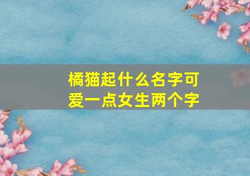 橘猫起什么名字可爱一点女生两个字