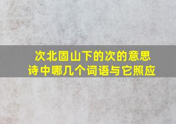 次北固山下的次的意思诗中哪几个词语与它照应