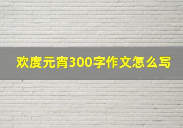 欢度元宵300字作文怎么写