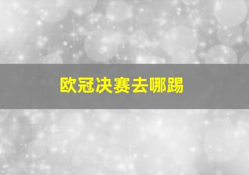 欧冠决赛去哪踢