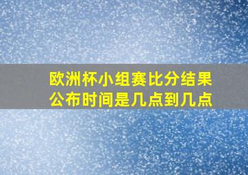 欧洲杯小组赛比分结果公布时间是几点到几点