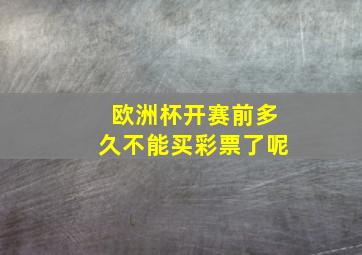 欧洲杯开赛前多久不能买彩票了呢