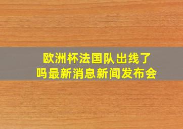 欧洲杯法国队出线了吗最新消息新闻发布会