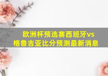 欧洲杯预选赛西班牙vs格鲁吉亚比分预测最新消息