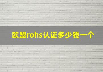 欧盟rohs认证多少钱一个