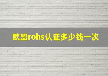 欧盟rohs认证多少钱一次