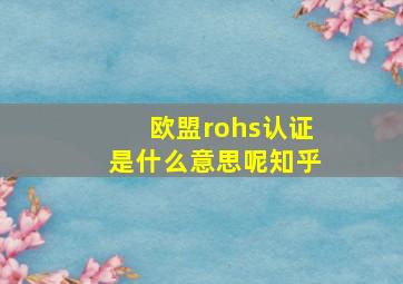 欧盟rohs认证是什么意思呢知乎