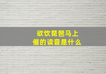 欲饮琵琶马上催的读音是什么