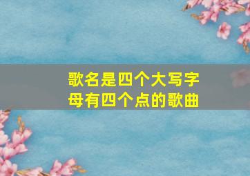 歌名是四个大写字母有四个点的歌曲