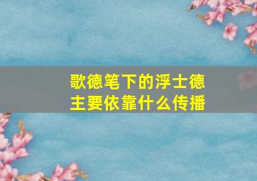 歌德笔下的浮士德主要依靠什么传播