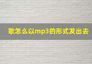 歌怎么以mp3的形式发出去