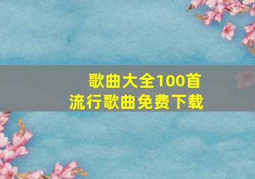 歌曲大全100首流行歌曲免费下载