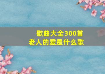 歌曲大全300首老人的爱是什么歌