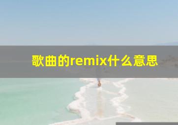 歌曲的remix什么意思