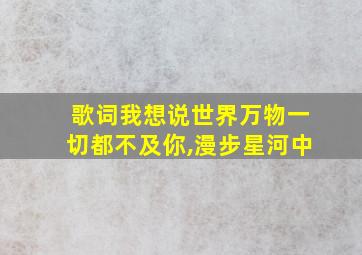 歌词我想说世界万物一切都不及你,漫步星河中