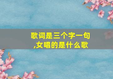 歌词是三个字一句,女唱的是什么歌