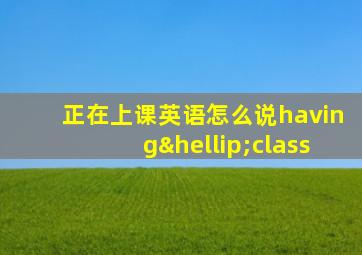 正在上课英语怎么说having…class