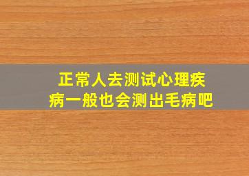 正常人去测试心理疾病一般也会测出毛病吧