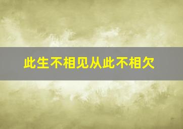 此生不相见从此不相欠