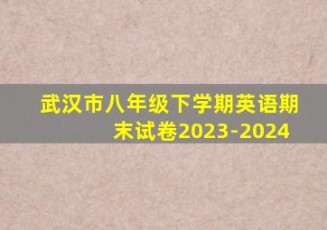 武汉市八年级下学期英语期末试卷2023-2024