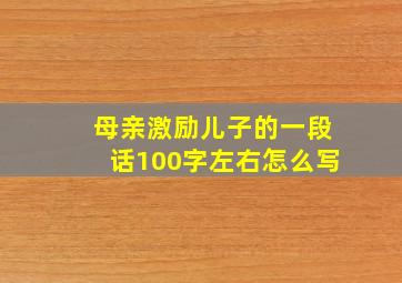 母亲激励儿子的一段话100字左右怎么写