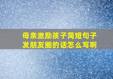 母亲激励孩子简短句子发朋友圈的话怎么写啊